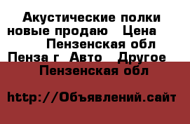Акустические полки новые продаю › Цена ­ 1 100 - Пензенская обл., Пенза г. Авто » Другое   . Пензенская обл.